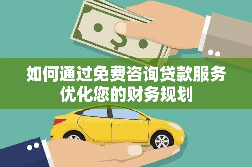 湖北如何通过免费咨询贷款服务优化您的财务规划