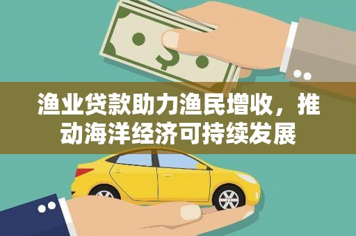 湖北渔业贷款助力渔民增收，推动海洋经济可持续发展