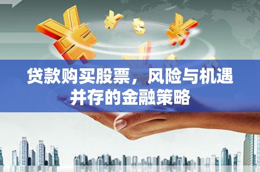 湖北贷款购买股票，风险与机遇并存的金融策略