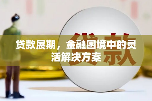 湖北贷款展期，金融困境中的灵活解决方案