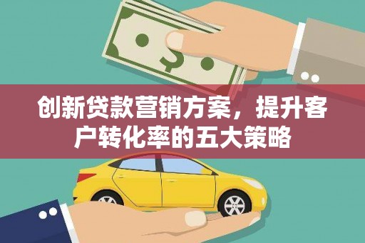 湖北创新贷款营销方案，提升客户转化率的五大策略