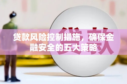 湖北贷款风险控制措施，确保金融安全的五大策略