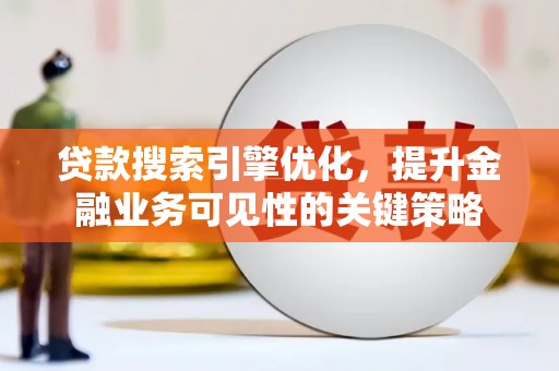 湖北贷款搜索引擎优化，提升金融业务可见性的关键策略