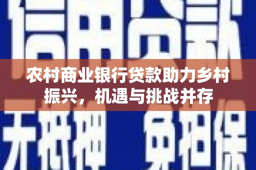 湖北农村商业银行贷款助力乡村振兴，机遇与挑战并存