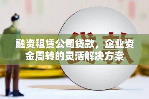 湖北融资租赁公司贷款，企业资金周转的灵活解决方案