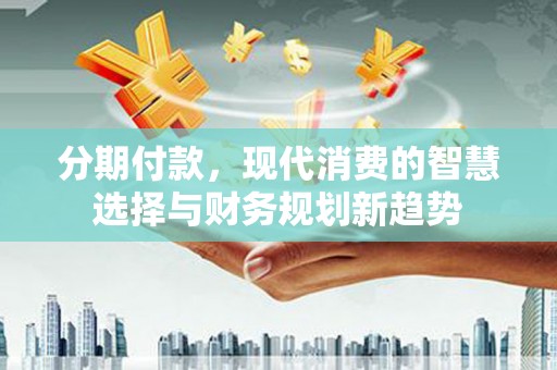 湖北分期付款，现代消费的智慧选择与财务规划新趋势