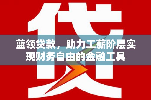 湖北蓝领贷款，助力工薪阶层实现财务自由的金融工具