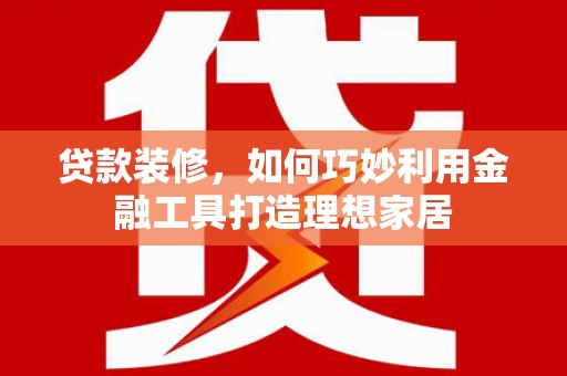 湖北贷款装修，如何巧妙利用金融工具打造理想家居