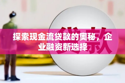 湖北探索现金流贷款的奥秘，企业融资新选择