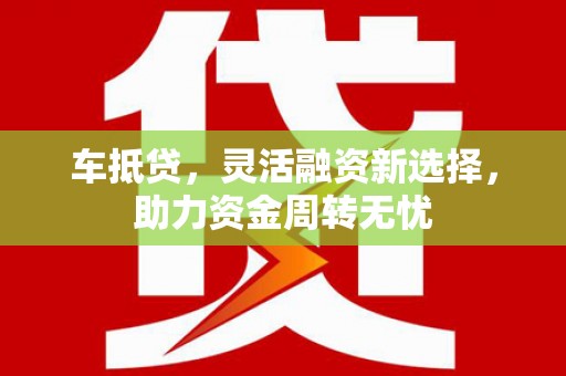 湖北车抵贷，灵活融资新选择，助力资金周转无忧