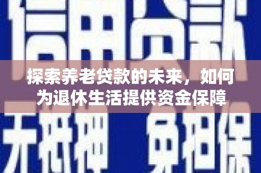 湖北探索养老贷款的未来，如何为退休生活提供资金保障