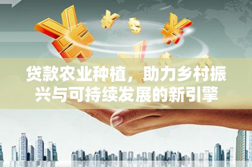 湖北贷款农业种植，助力乡村振兴与可持续发展的新引擎