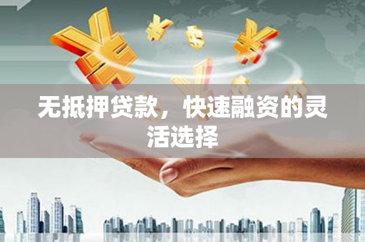 湖北无抵押贷款，快速融资的灵活选择