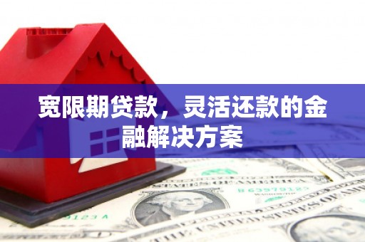 湖北宽限期贷款，灵活还款的金融解决方案