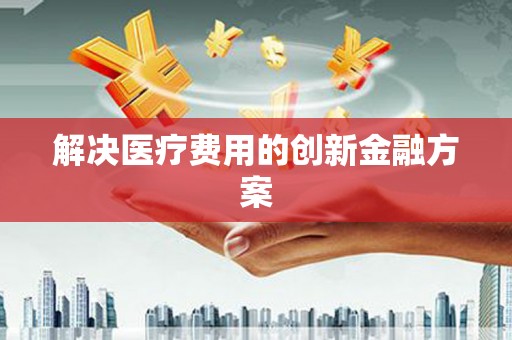 湖北解决医疗费用的创新金融方案