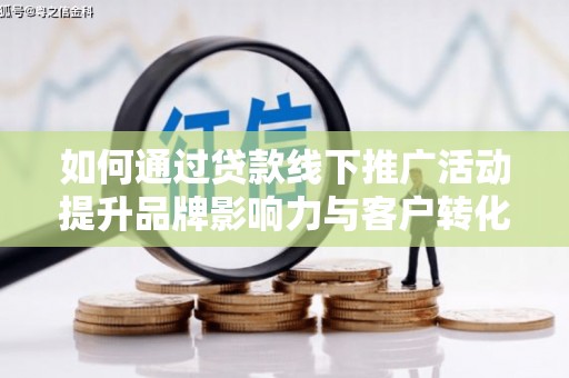 湖北如何通过贷款线下推广活动提升品牌影响力与客户转化率