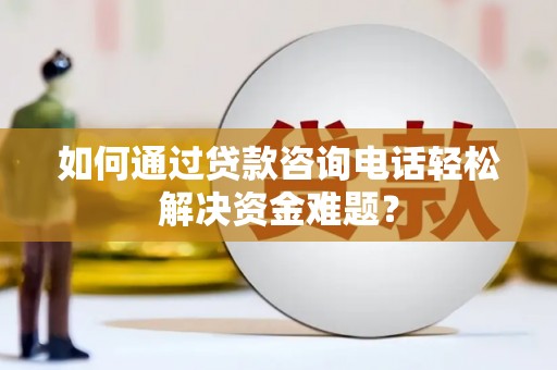湖北如何通过贷款咨询电话轻松解决资金难题？