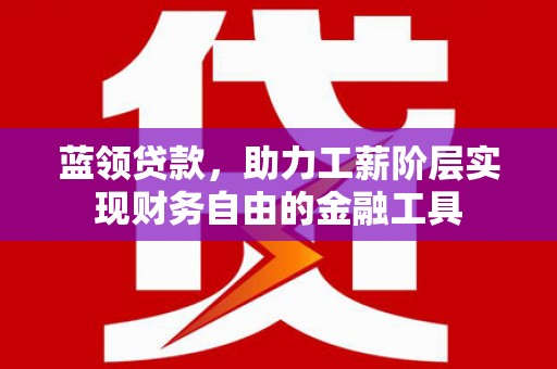 湖北蓝领贷款，助力工薪阶层实现财务自由的金融工具