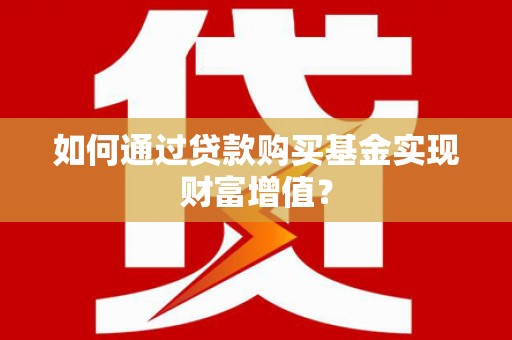 湖北如何通过贷款购买基金实现财富增值？