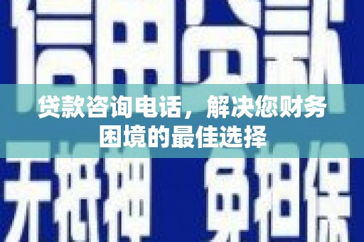 湖北贷款咨询电话，解决您财务困境的最佳选择