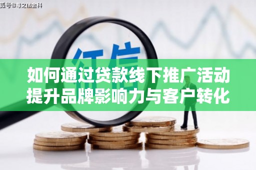 湖北如何通过贷款线下推广活动提升品牌影响力与客户转化率