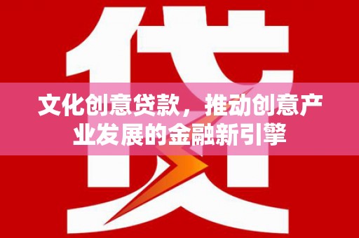 湖北文化创意贷款，推动创意产业发展的金融新引擎