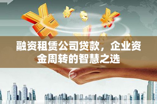 湖北融资租赁公司贷款，企业资金周转的智慧之选