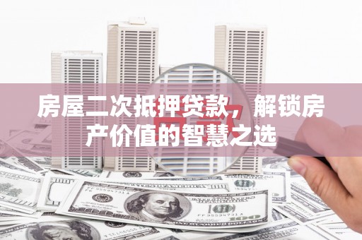 湖北房屋二次抵押贷款，解锁房产价值的智慧之选