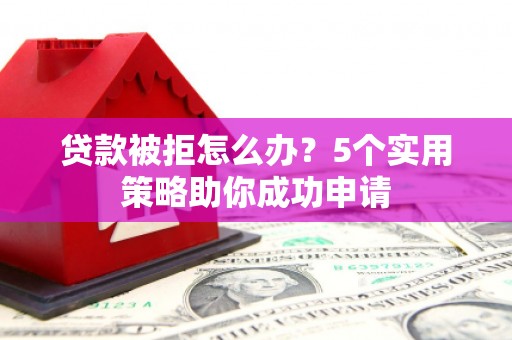 湖北贷款被拒怎么办？5个实用策略助你成功申请