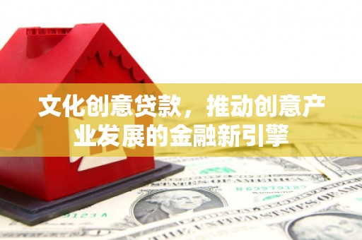 湖北文化创意贷款，推动创意产业发展的金融新引擎