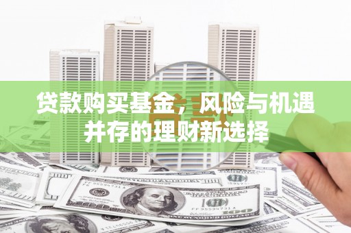湖北贷款购买基金，风险与机遇并存的理财新选择