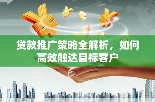 湖北贷款推广策略全解析，如何高效触达目标客户