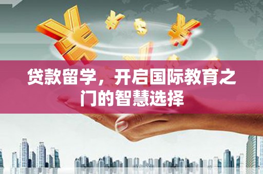 湖北贷款留学，开启国际教育之门的智慧选择