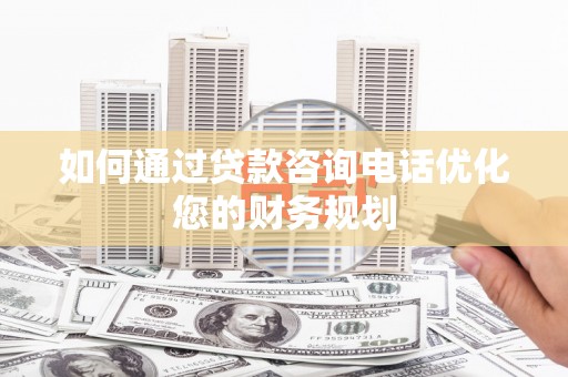 湖北如何通过贷款咨询电话优化您的财务规划