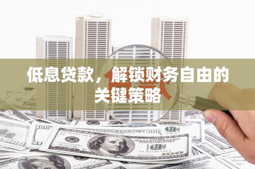 湖北低息贷款，解锁财务自由的关键策略