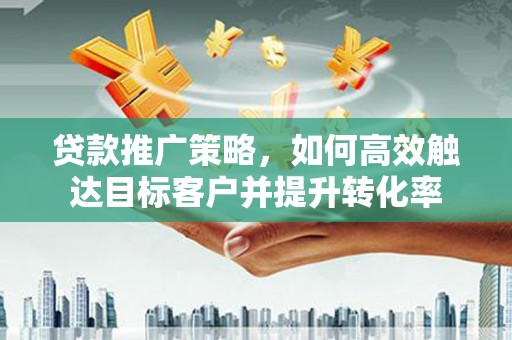 湖北贷款推广策略，如何高效触达目标客户并提升转化率