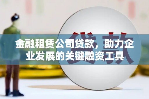湖北金融租赁公司贷款，助力企业发展的关键融资工具