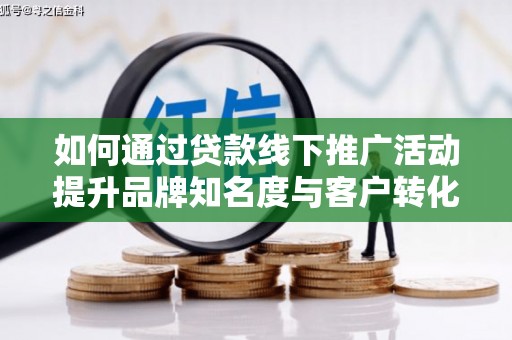湖北如何通过贷款线下推广活动提升品牌知名度与客户转化率