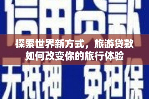 湖北探索世界新方式，旅游贷款如何改变你的旅行体验