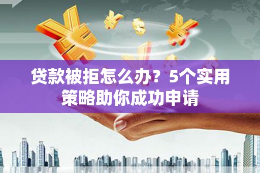 湖北贷款被拒怎么办？5个实用策略助你成功申请