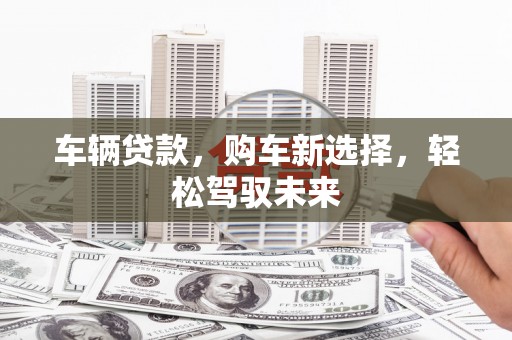 湖北车辆贷款，购车新选择，轻松驾驭未来