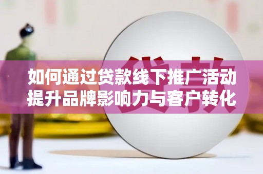 湖北如何通过贷款线下推广活动提升品牌影响力与客户转化率