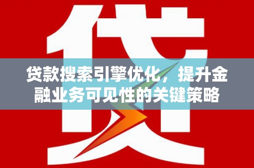湖北贷款搜索引擎优化，提升金融业务可见性的关键策略