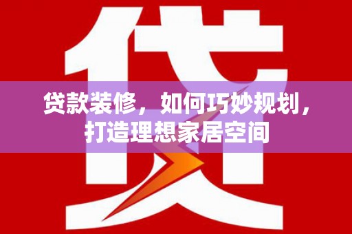 湖北贷款装修，如何巧妙规划，打造理想家居空间