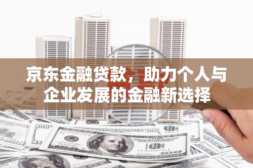 湖北京东金融贷款，助力个人与企业发展的金融新选择
