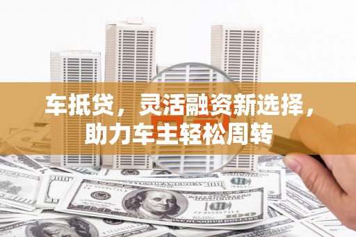 湖北车抵贷，灵活融资新选择，助力车主轻松周转