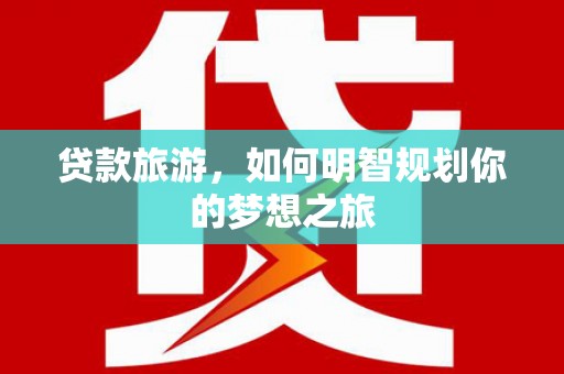 湖北贷款旅游，如何明智规划你的梦想之旅