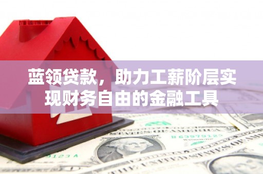 湖北蓝领贷款，助力工薪阶层实现财务自由的金融工具