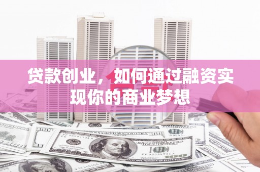 湖北贷款创业，如何通过融资实现你的商业梦想