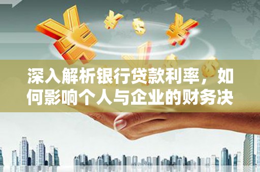湖北深入解析银行贷款利率，如何影响个人与企业的财务决策